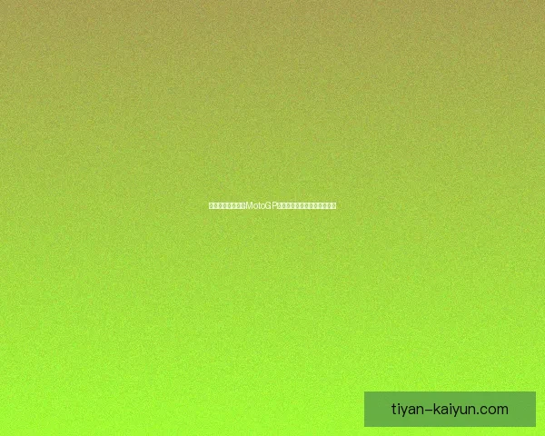 新赛季竞争白热化MotoGP格局生变车手争冠悬念再升级 新赛季竞争白热化MotoGP格局生变车手争冠悬念再升级